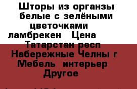 Шторы из органзы белые с зелёными цветочками     ламбрекен › Цена ­ 500 - Татарстан респ., Набережные Челны г. Мебель, интерьер » Другое   